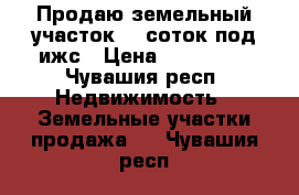 Продаю земельный участок 10 соток под ижс › Цена ­ 400 000 - Чувашия респ. Недвижимость » Земельные участки продажа   . Чувашия респ.